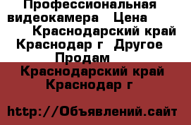 Профессиональная  видеокамера › Цена ­ 28 000 - Краснодарский край, Краснодар г. Другое » Продам   . Краснодарский край,Краснодар г.